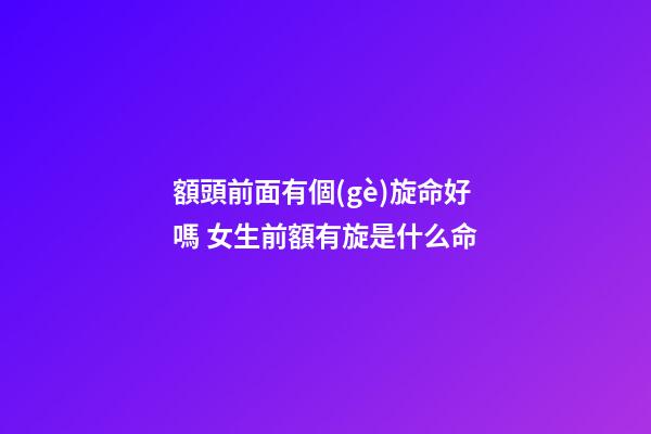 額頭前面有個(gè)旋命好嗎 女生前額有旋是什么命-第1張-觀點(diǎn)-玄機(jī)派